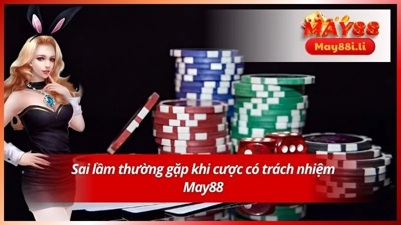 Chơi Có Trách Nhiệm May88 5 Sai lầm thường gặp khi cược có trách nhiệm May88