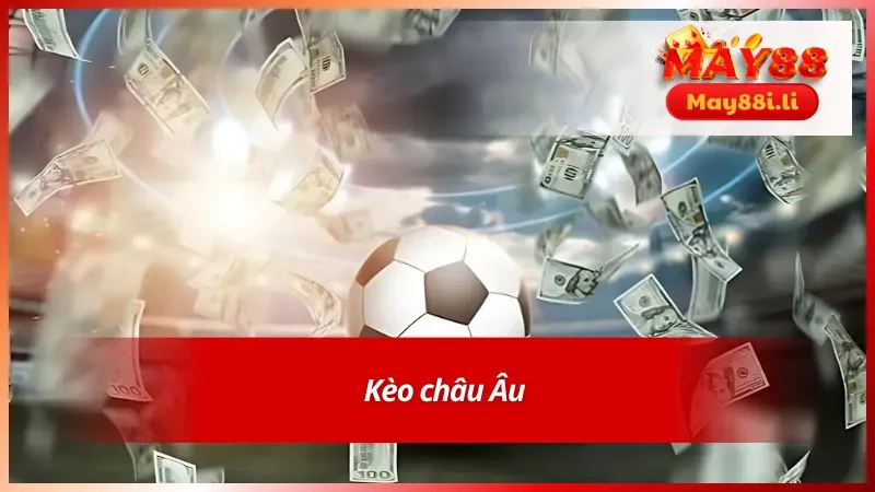 Kèo Bóng Đá Hôm Nay May88 - Cập Nhật Nhanh Chóng & Chuẩn Xác 4 Kèo cược châu Âu tại May88